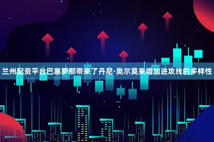 兰州配资平台巴塞罗那带来了丹尼·奥尔莫来增加进攻线的多样性