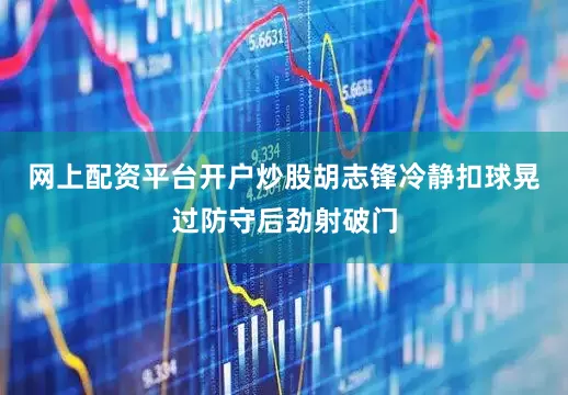网上配资平台开户炒股胡志锋冷静扣球晃过防守后劲射破门