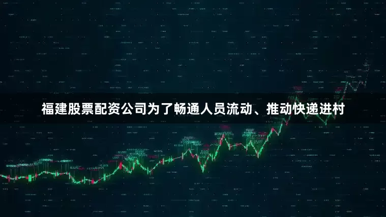 福建股票配资公司为了畅通人员流动、推动快递进村