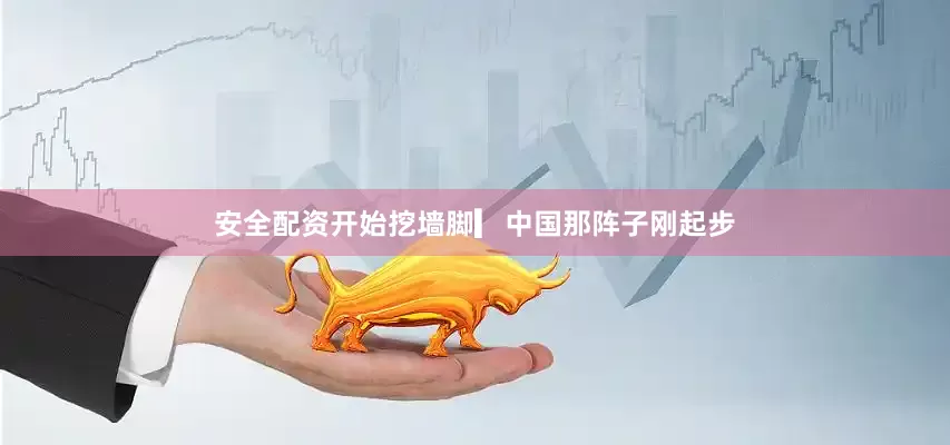 安全配资开始挖墙脚▎中国那阵子刚起步