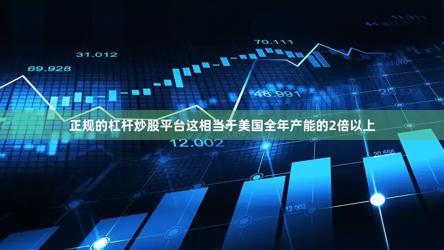正规的杠杆炒股平台这相当于美国全年产能的2倍以上