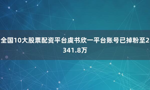 全国10大股票配资平台虞书欣一平台账号已掉粉至2341.8万