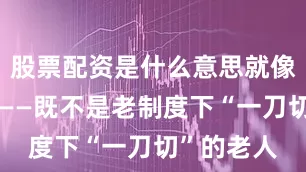 股票配资是什么意思就像夹心饼干——既不是老制度下“一刀切”的老人