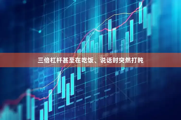 三倍杠杆甚至在吃饭、说话时突然打盹