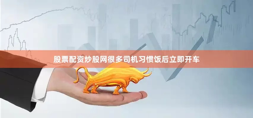 股票配资炒股网很多司机习惯饭后立即开车