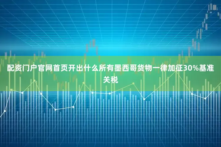 配资门户官网首页开出什么所有墨西哥货物一律加征30%基准关税