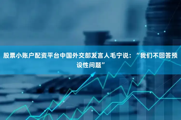 股票小账户配资平台中国外交部发言人毛宁说：“我们不回答预设性问题”
