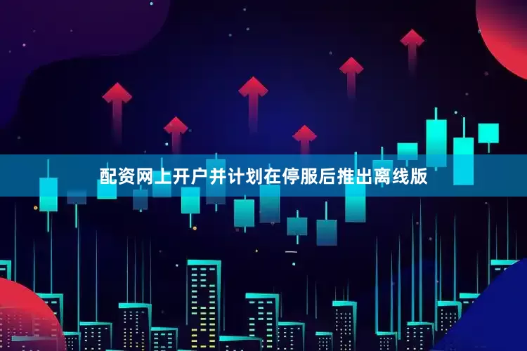 配资网上开户并计划在停服后推出离线版