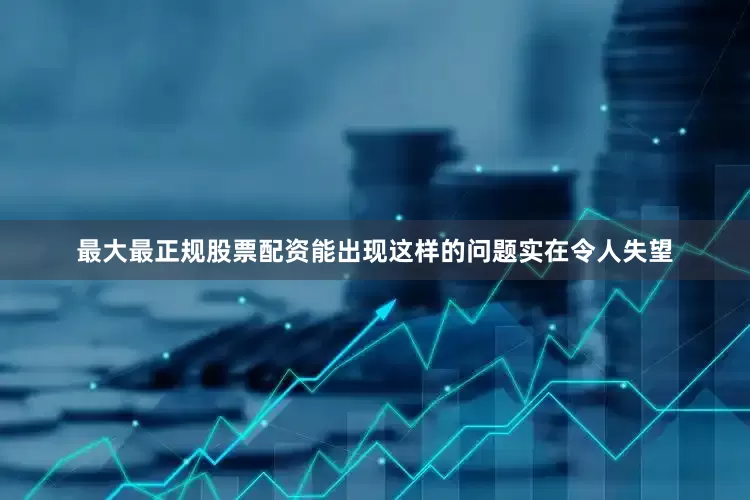 最大最正规股票配资能出现这样的问题实在令人失望
