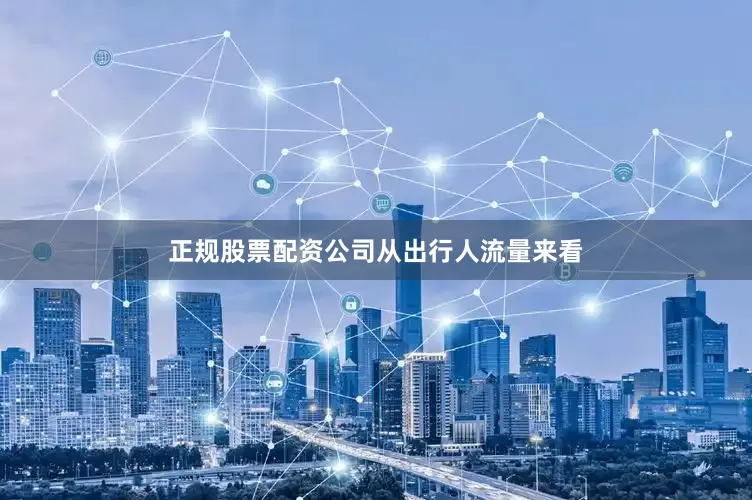 正规股票配资公司　　从出行人流量来看