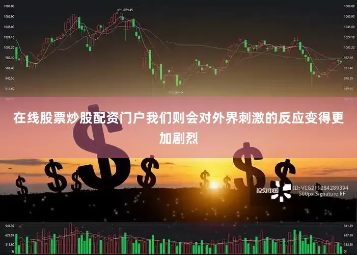在线股票炒股配资门户我们则会对外界刺激的反应变得更加剧烈