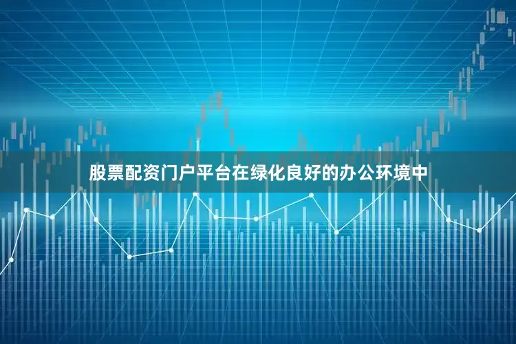 股票配资门户平台在绿化良好的办公环境中