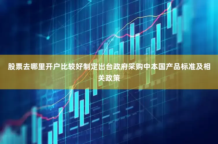 股票去哪里开户比较好制定出台政府采购中本国产品标准及相关政策