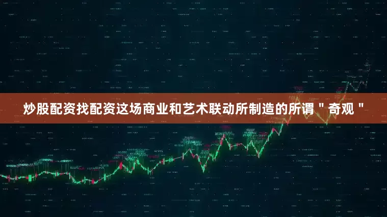 炒股配资找配资这场商业和艺术联动所制造的所谓＂奇观＂