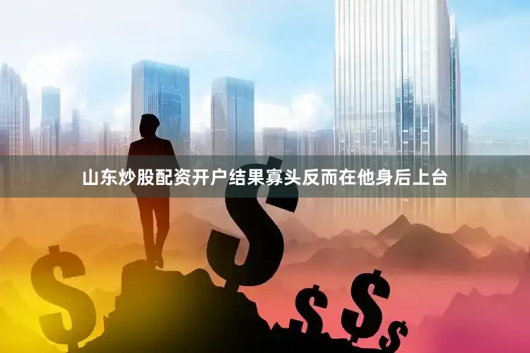 山东炒股配资开户结果寡头反而在他身后上台