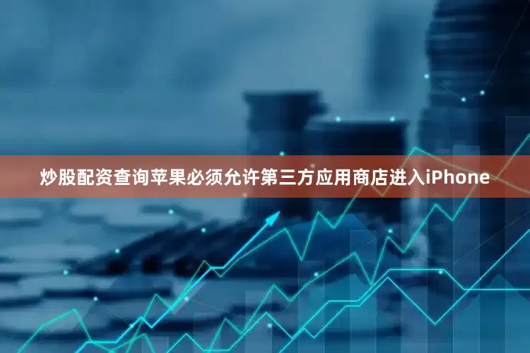 炒股配资查询苹果必须允许第三方应用商店进入iPhone