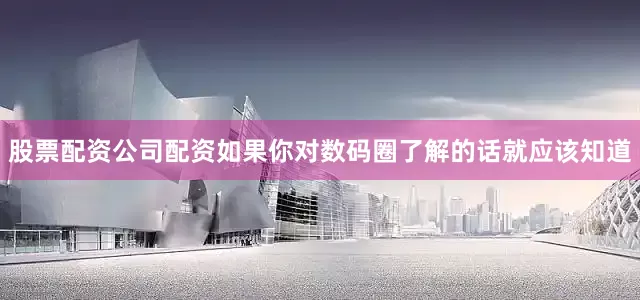 股票配资公司配资如果你对数码圈了解的话就应该知道