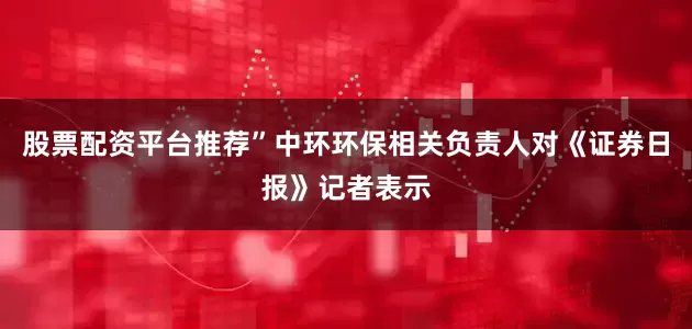 股票配资平台推荐”中环环保相关负责人对《证券日报》记者表示