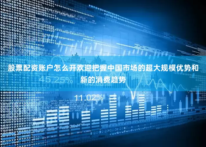 股票配资账户怎么开欢迎把握中国市场的超大规模优势和新的消费趋势
