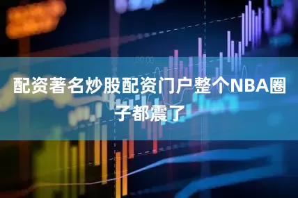 配资著名炒股配资门户整个NBA圈子都震了