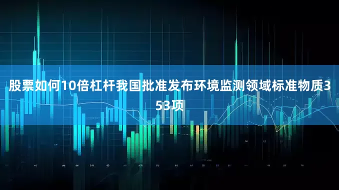 股票如何10倍杠杆我国批准发布环境监测领域标准物质353项