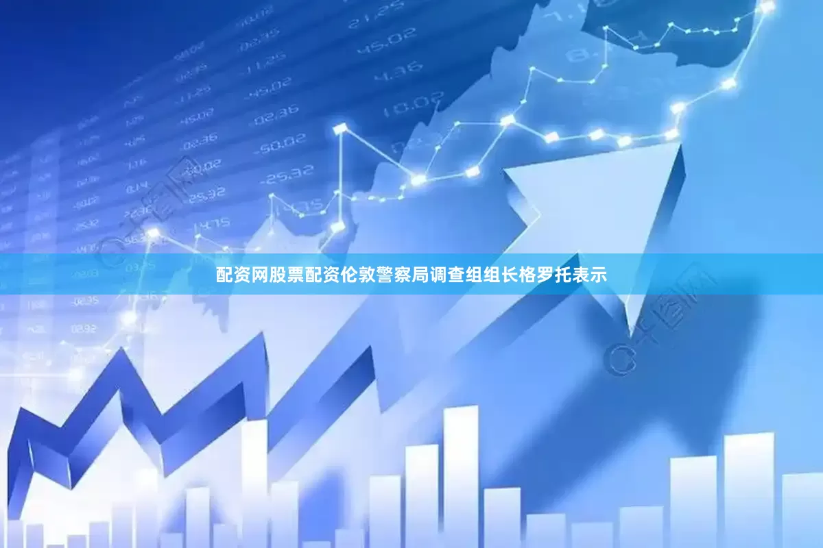 配资网股票配资伦敦警察局调查组组长格罗托表示