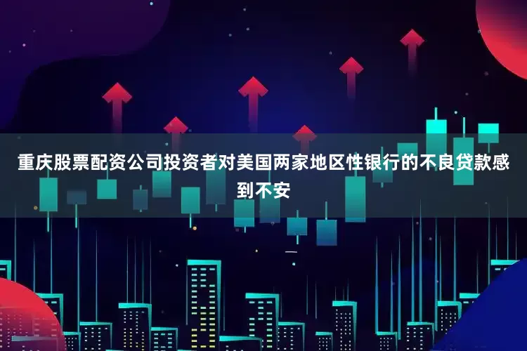 重庆股票配资公司投资者对美国两家地区性银行的不良贷款感到不安