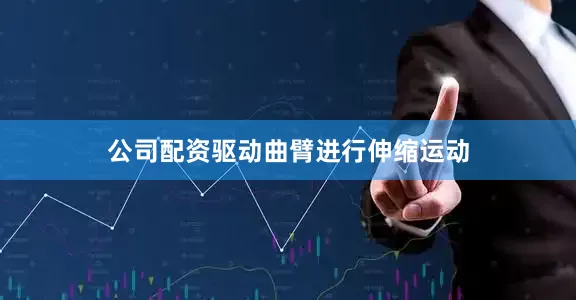 公司配资驱动曲臂进行伸缩运动