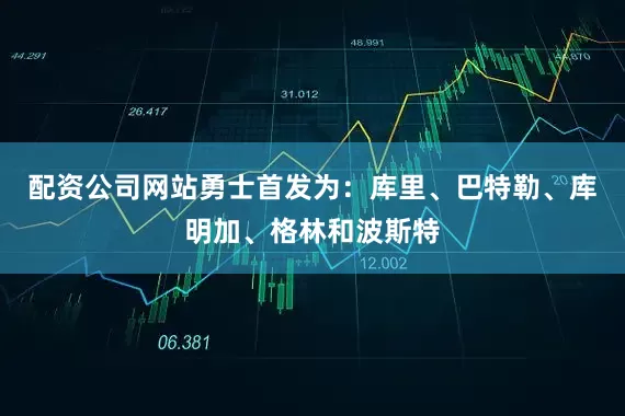 配资公司网站勇士首发为：库里、巴特勒、库明加、格林和波斯特