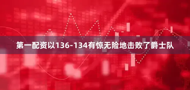 第一配资以136-134有惊无险地击败了爵士队