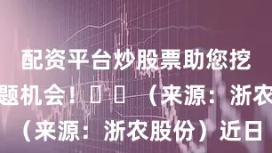 配资平台炒股票助您挖掘潜力主题机会！		（来源：浙农股份）近日
